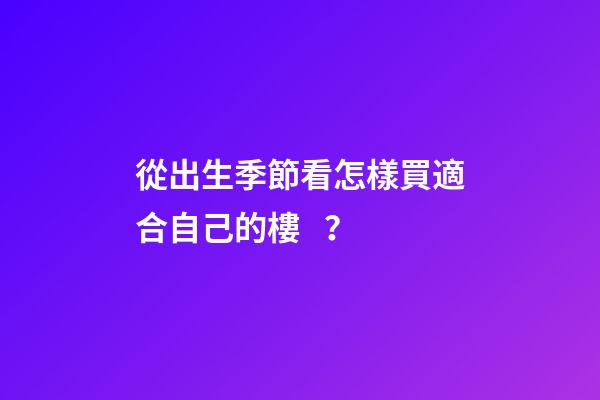 從出生季節看怎樣買適合自己的樓？